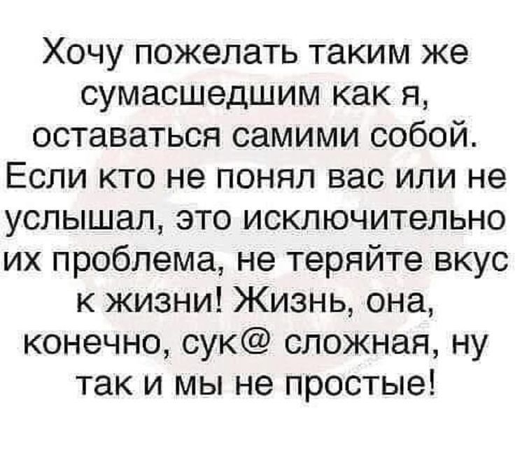 Хочу пожелать таким же сумасшедшим как я оставаться самими собой Если кто не понял вас или не услышал это исключительно их проблема не теряйте вкус к жизни Жизнь она конечно сук сложная ну так и мы не простые