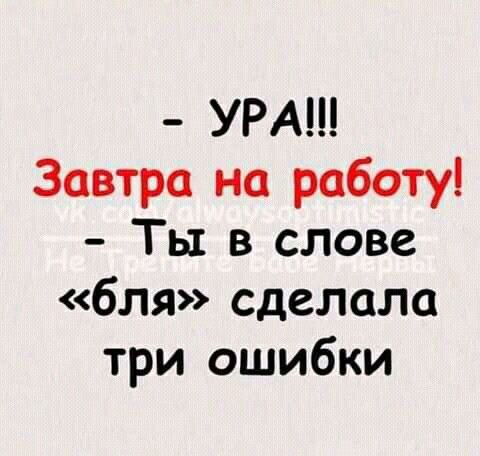 УРА Завтра на работу Ты в слове бля сделала три ошибки