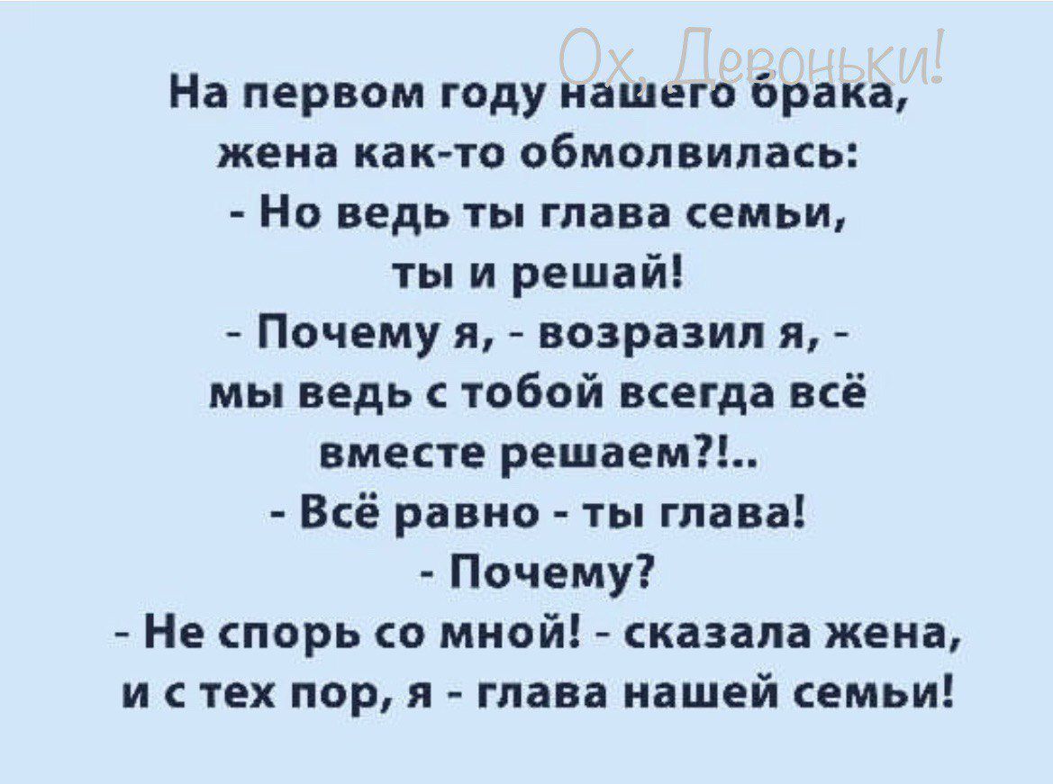 На первом году нашего брака жена как то обмолвилась Но ведь ты глава семьи ты и решай Почему я возразил я мы ведь юбой всегда всё вместе решаем Всё равно ты глава Почему Не спорь мной сказала жена и с тех пор я глава нашей семьи