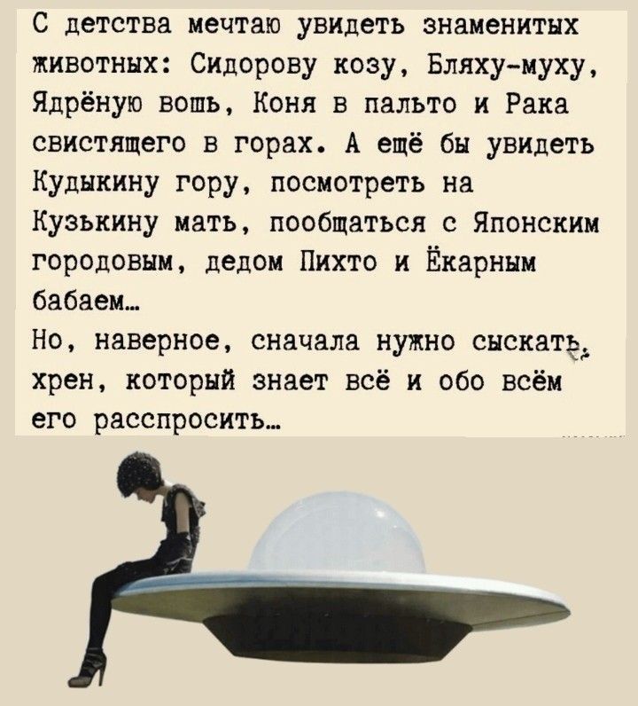 С детства мечтаю увидеть знаменитых животных Сидорову козу Бляху муху Ядрёную вошь Коня в пальто и Рака снистящего в горах А ещё бы увидеть кулнкину гору посмотреть на кузькину нать пообщаться с Японским городовни дедом Пихто и Екарнни бабвеи_ но наверное сначала нужно сыскать хрен который знает всё и обо всём его расспросить