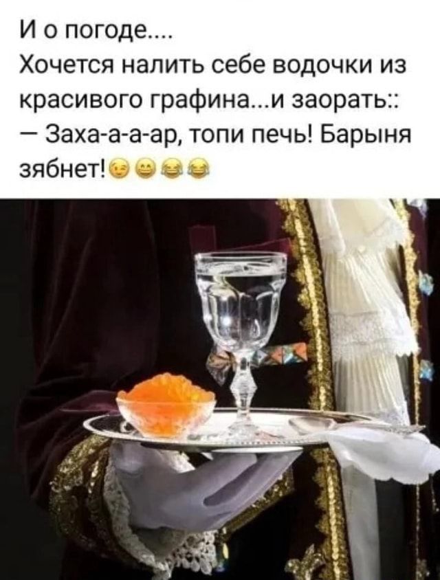 И о погоде Хочется налить себе водочки из красивого графинаи заорать Захаа аар топи печь Барыня зябнетЮ