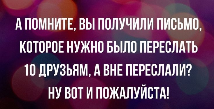 А ПОМНИТЕ ВЫ ПОЛУЧИЛИ ПИСЬМО КОТОРОЕ НУЖНО БЫЛО ПЕРЕВЛАТЬ 10 дРУЗЬНМ А ВНЕ ПЕРЕВЛАЛИ НУ ВОТ И ПОЖАЛУЙСТА