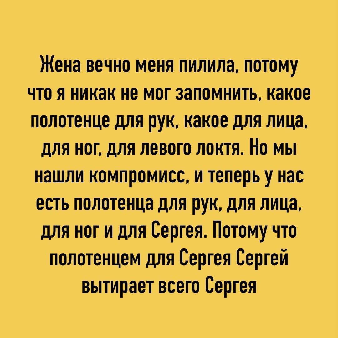 Жена вечно меня пилила потому что я никак не мог запомнить какое полотенце для рук какое для лица для ног для левого локти Но мы нашли компромисс и теперь у нас есть полотенца для рук для лица для ног и для Сергея Потому что полотенцем для Сергея Сергей вытирает всего Сергея