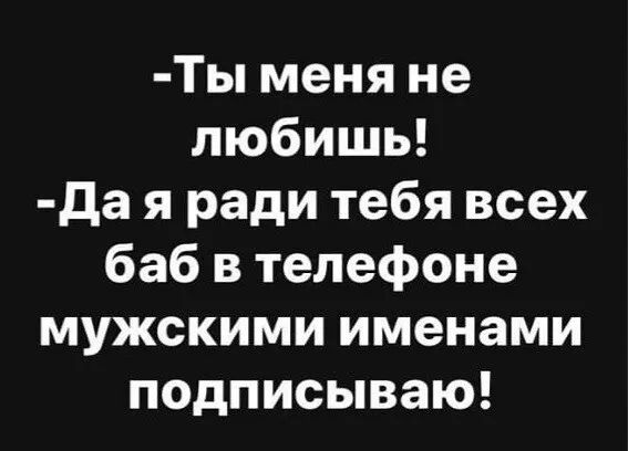 Ты меня не любишь да я ради тебя всех баб в телефоне мужскими именами подписываю