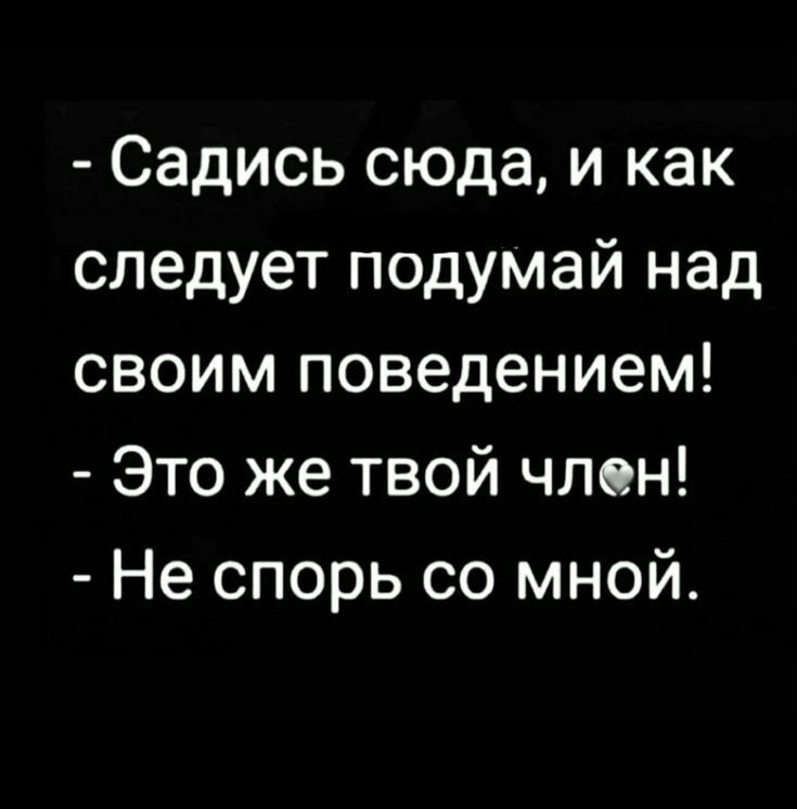 Садись сюда и как следует подумай над своим поведением Это же твой член Не спорь со мной