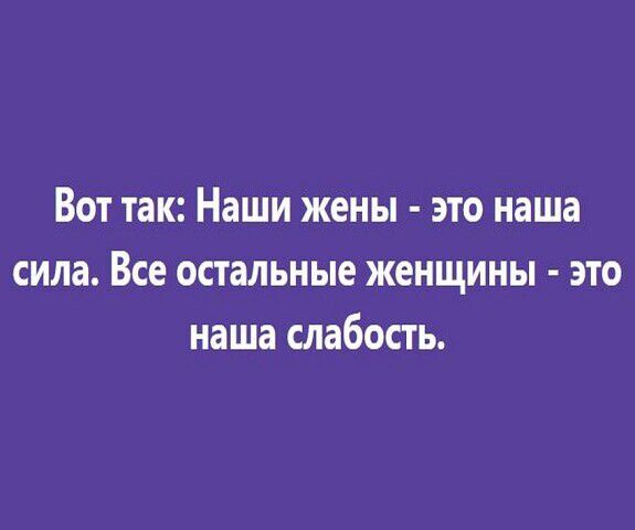 Вот так Наши жены это наша сила Все остальные женщины это наша слабость