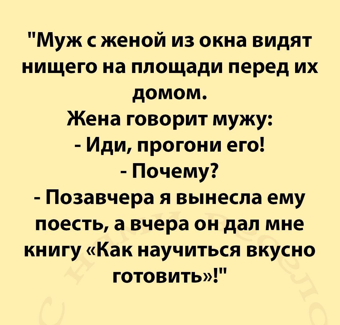 Муж женой из окна видят нищего на площади перед их домом Жена говорит мужу Иди прогони его Почему Позавчера я вынесла ему поесть а вчера он дал мне книгу Как научиться вкусно готовить