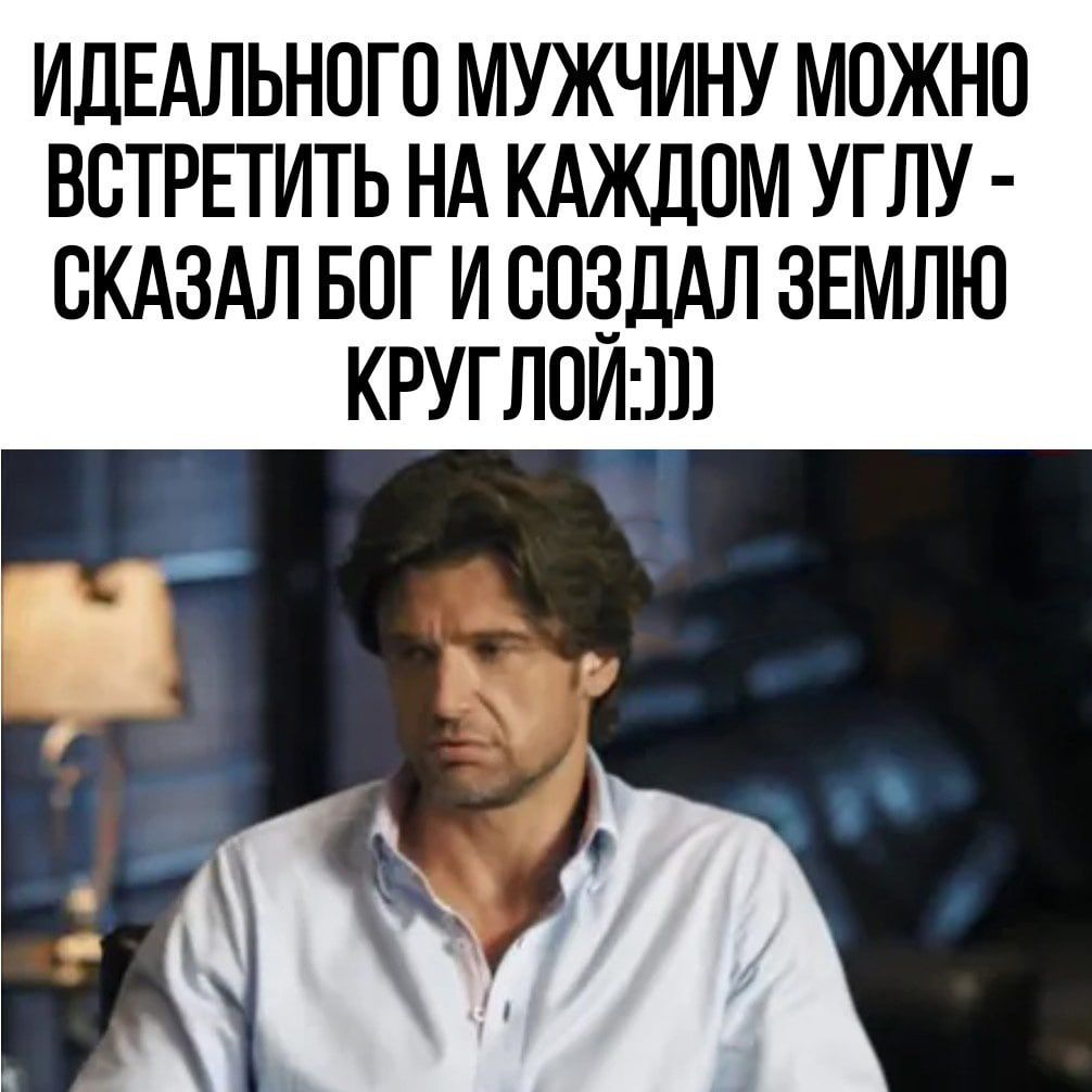 ИДЕАЛЬНПГО МУЖЧИНУ МОЖНО ВСТРЕПЛТЬ НА КАЖДОМ УГЛУ СКАЗАЛ БОГ И СОЗДАЛ ЗЕМЛЮ КРУГЛОИ111