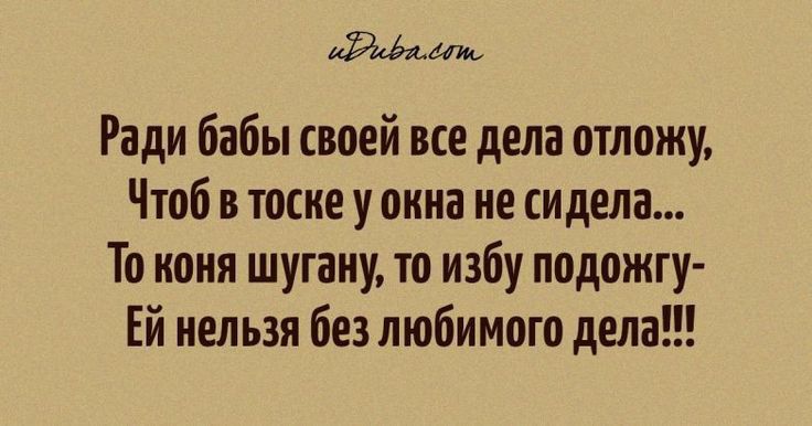 Ради бабы своей все дела отложу Чтоб в тоске у окна не сидела То коня шугаиу то избу подожгу Ей нельзя без любимого дела