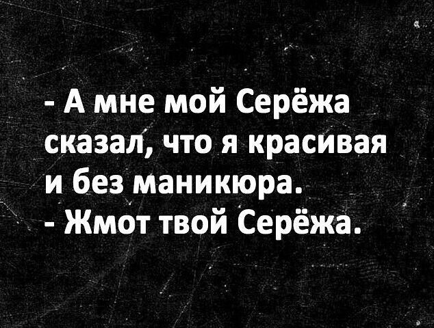 А мне мой Серёжа сказал что и красивая и без маникюра Жмбт твой Серёжа