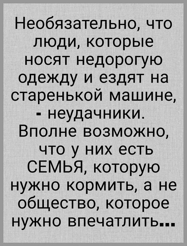 Необязательно что люди которые носят недорогую одежду и ездят на старенькой машине неудачники Вполне возможно что у них есть СЕМЬЯ которую нужно кормить а не общество которое нужно впечатлить