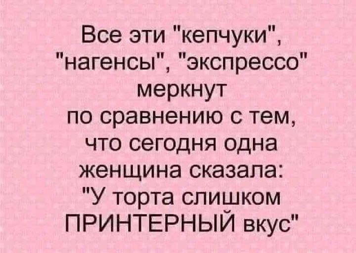 Все эти кепчуки нагенсы экспрессе меркнут по сравнению с тем что сегодня одна женщина сказала У торта слишком ПРИНТЕРНЫИ вкус