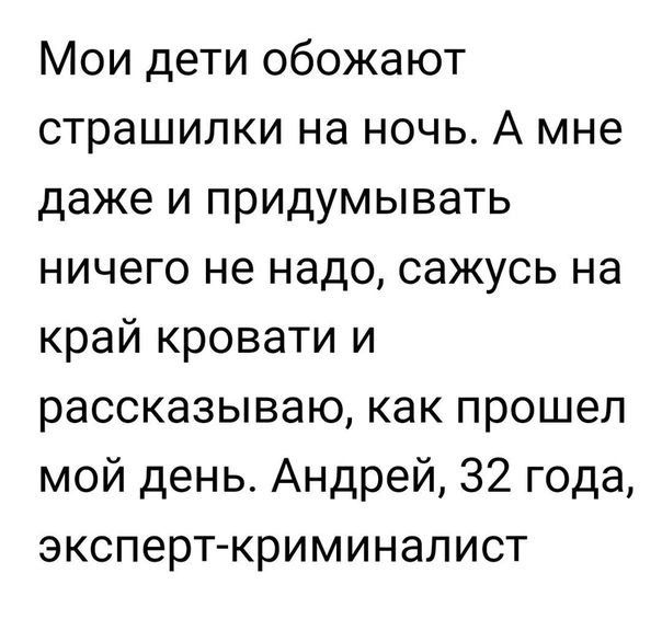 Мои дети обожают страшилки на ночь А мне даже и придумывать ничего не надо сажусь на край кровати и рассказываю как прошел мой день Андрей 32 года эксперткриминалист