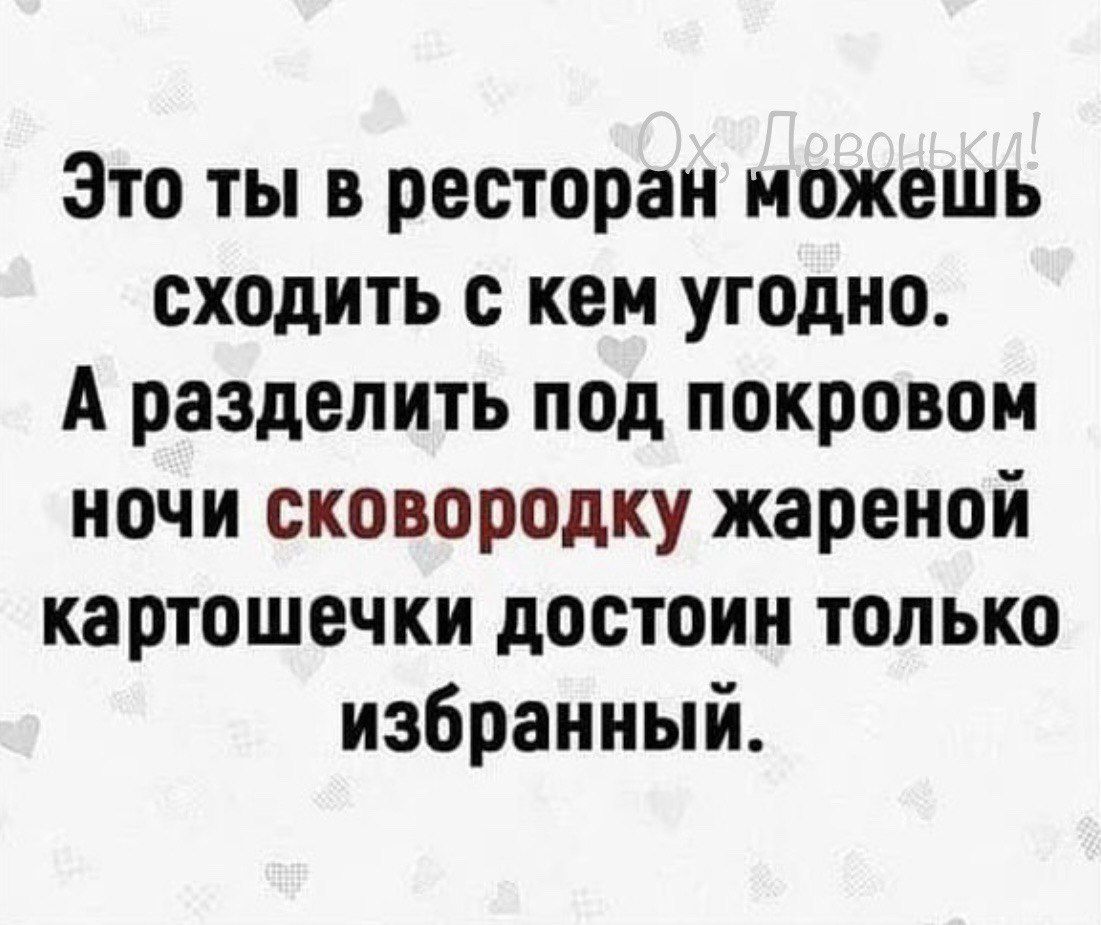 Это ты в ресторан можешь сходить с кем угодно А разделить под покровом ночи сковородку жареной картошечки достоин только избранный