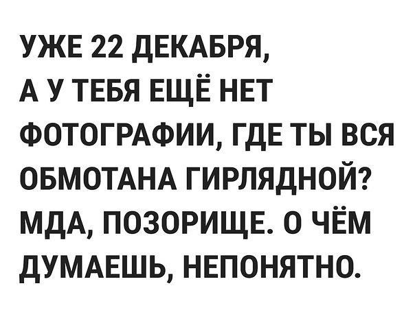 УЖЕ 22 дЕКАБРЯ А У ТЕБЯ ЕЩЁ нет ФОТОГРАФИИ ГДЕ ты вся ОБМОТАНА гирлядной мдА позорище о чЁм дУМАЕШЬ непонятно