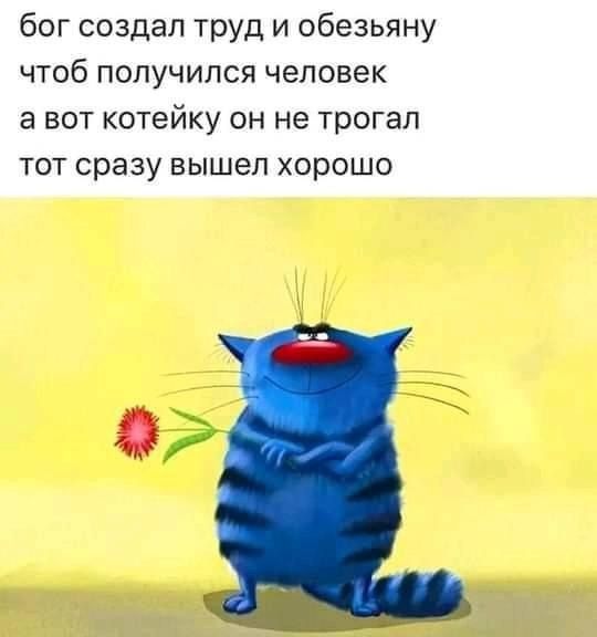 бог создал труд и обезьяну ЧТОб ПОЛУЧИПСЯ человек а ВОТ КОТЕЙКУ ОН не трогал ТОТ сразу вышеп ХОРОШО