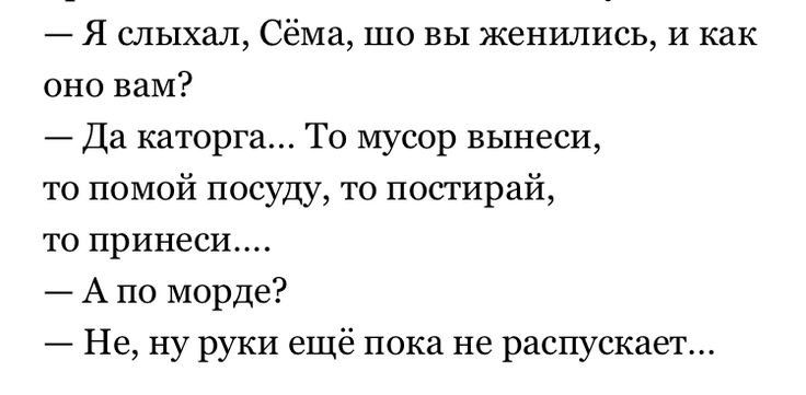 7 Я слыхал Сёма шо вы женились и как оно вам Да каторга То мусор вынеси то помой посуду то постирай ТО принеси А по морде Не ну руки ещё пока не распускает