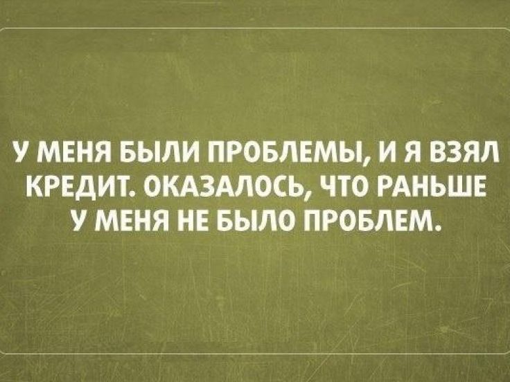 у МЕНЯ БЫЛИ ПРОБЛЕМЫ И Я ВЗЯЛ КРЕДИТ ОКАЗАЛОСЬ ЧТО РАНЬШЕ У МЕНЯ НЕ БЫЛО ПРОБЛЕМ