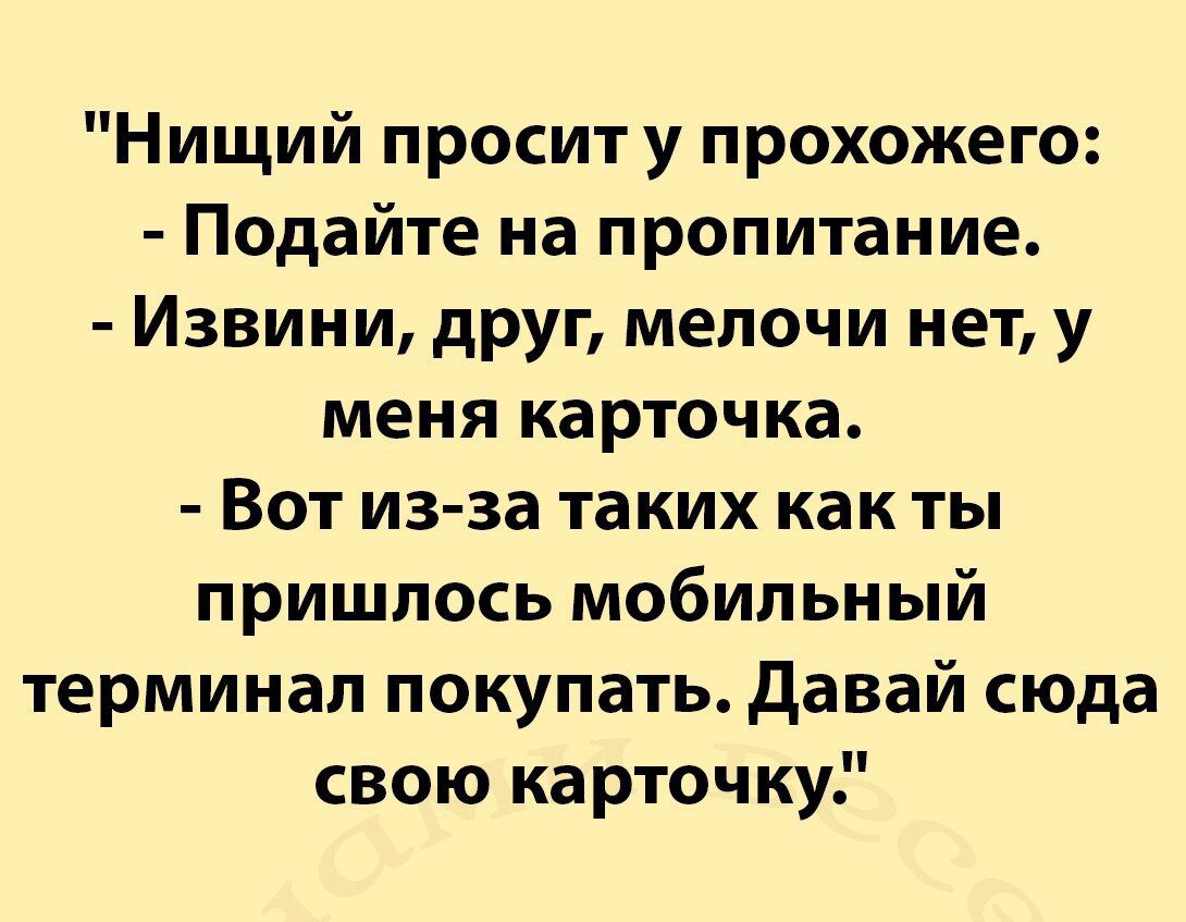 Нищий просит у прохожего Подайте иа пропитание Извини друг мелочи нет у меня карточка Вот из за таких как ты пришлось мобильный терминал покупать давай сюда свою карточку