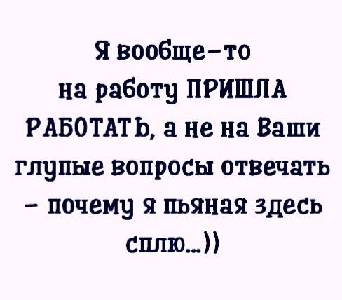 я вообщето на работу ПРИШЛА РАБОТАТЬ не на Ваши глупые вопросы отвечать почему я пьяная здесь сплю