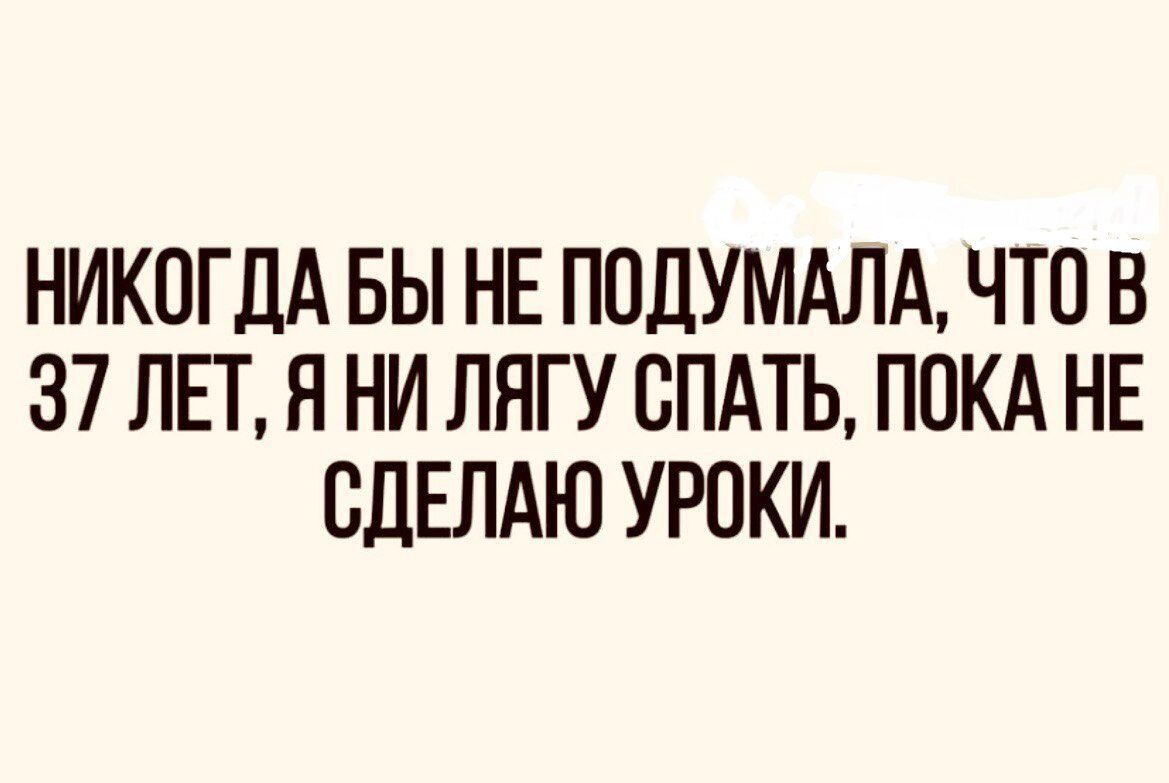 НИКПГДА ВЫ НЕ ПОДУМАЛА ЧТО В 37 ЛЕТ Я НИ ЛЯГУ СПАТЬ ПОКА НЕ СДЕЛАЮ УРОКИ