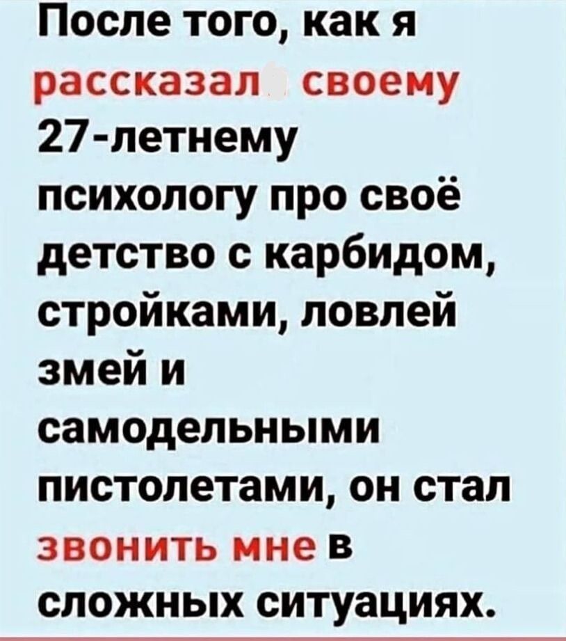 После того как я рассказал своему 27 летнему психологу про своё детство с карбидом стройками ловлей змей и самодельными пистолетами он стал ЗВОНИТЬ мне В сложных ситуациях