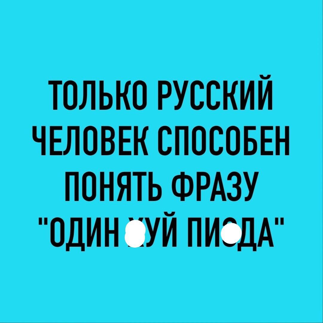 ТОЛЬКО РУССКИЙ ЧЕЛОВЕК СПОСОБЕН ПОНЯТЬ ФРАЗУ ОДИН УЙ ПИОДА