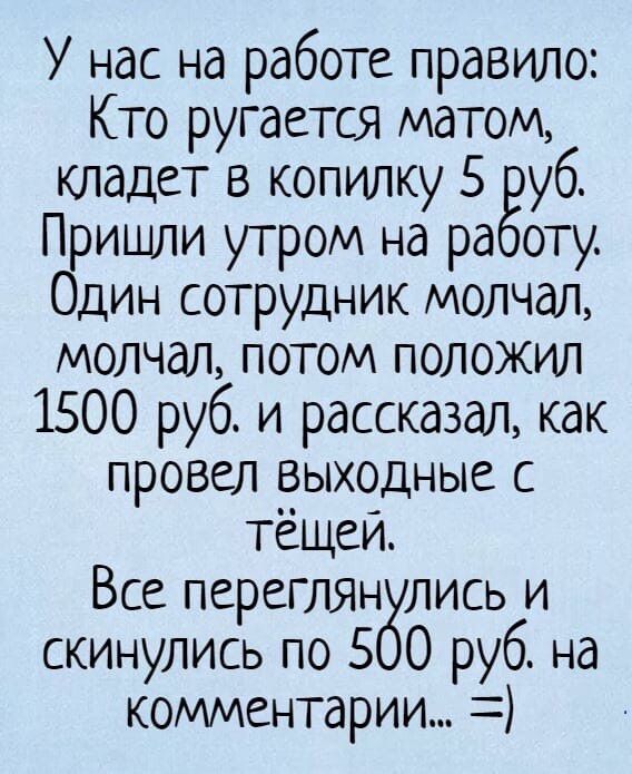 У нас на работе правило Кто ругается матом кладет в копилку 5 руб Пришли утром на ра оту Один сотрудник молчал молчал потом положил 1500 руб и рассказал как провел _аыходные с тещеи Все переГЛЯн лись и скинулись по 5 0 руб на комментарии