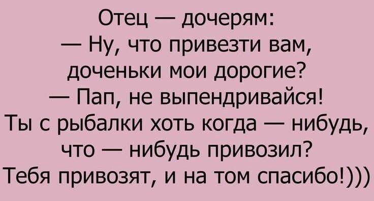 Отец дочерям Ну что привезти вам доченьки мои дорогие Пап не выпендривайся Ты с рыбалки хоть когда нибудь что нибудь привозил Тебя привозят и на том спасибо