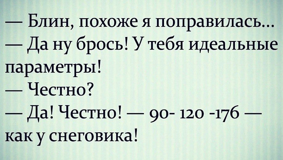 Блин похоже я поправилась Да ну брось У тебя идеальные параметры Честно Да Честно 90 120 176 как у снеговика
