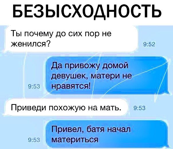 БЕЗЫСХОДНОСТЬ Ты почему до сих пор не женился _и Да привожу домой девушек матери не нравятся Приведи похожую на мать ч ъ Привел батя начал материться