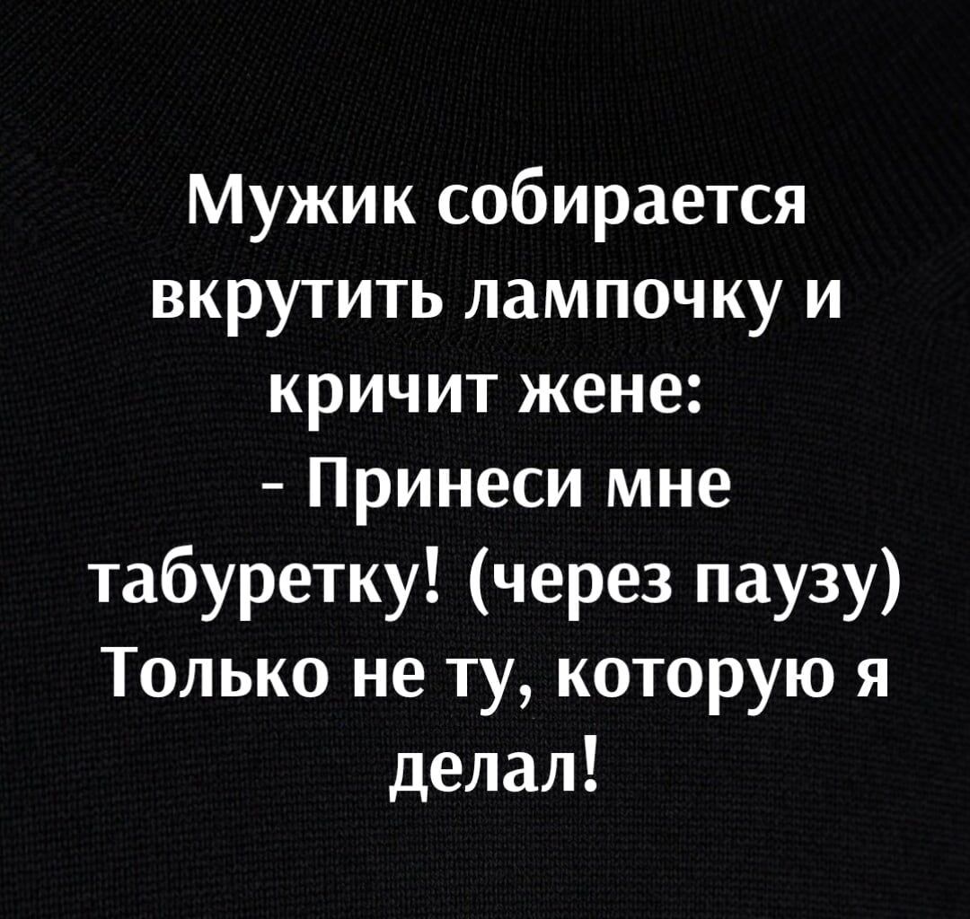 Мужик собирается вкрутить лампочку и кричит жене Принеси мне табуретку через паузу Только не ту которую я делал