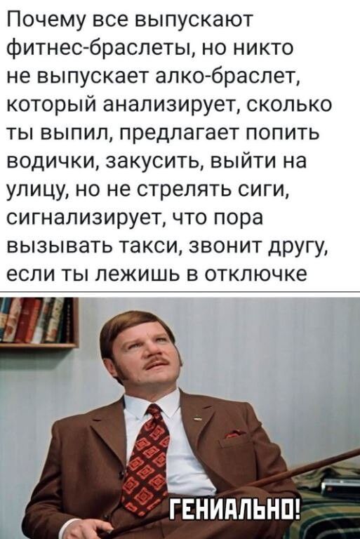 Почему все выпускают фитнесбраслеты но никто не выпускает алко браспет который анализирует сколько ты выпил предлагает попить водички закусить выйти на улицу но не стрелять сиги сигнализирует что пора вызывать такси звонит другу если ты лежишь в отключке гвнидпьнш