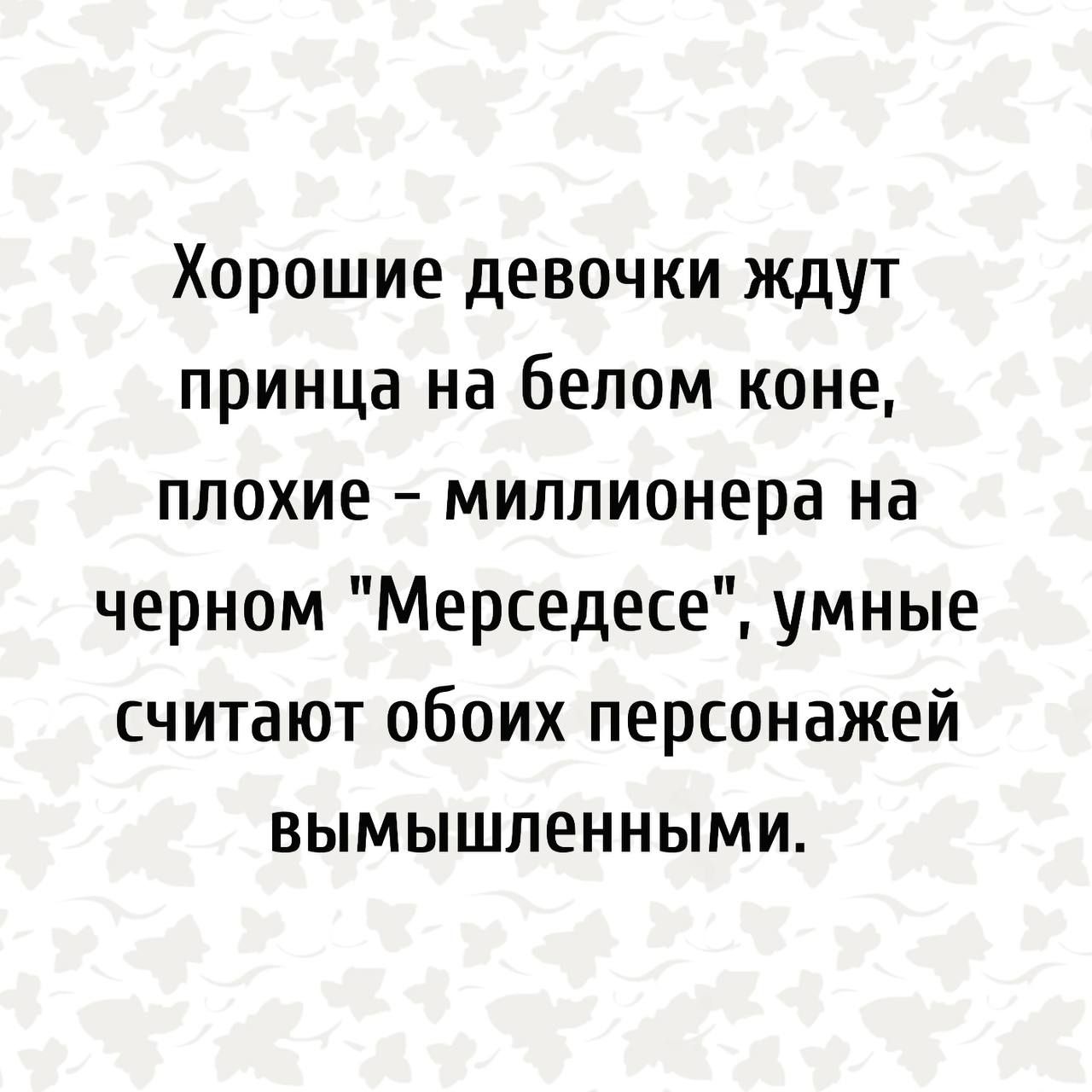 Хорошие девочки ждут принца на белом коне плохие миллионера на черном Мерседесе умные считают обоих персонажей вымышленными