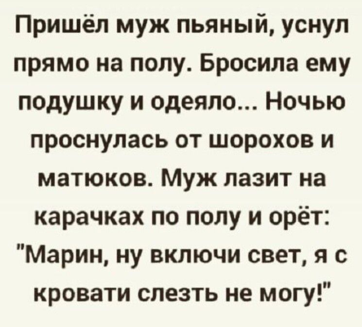 Пришёл муж пьяный уснул прямо на полу Бросила ему подушку и одеяло Ночью проснулась от шорохов и матюков Муж лазит на карачках по полу и орёт Марин ну включи свет я с кровати слезть не могу