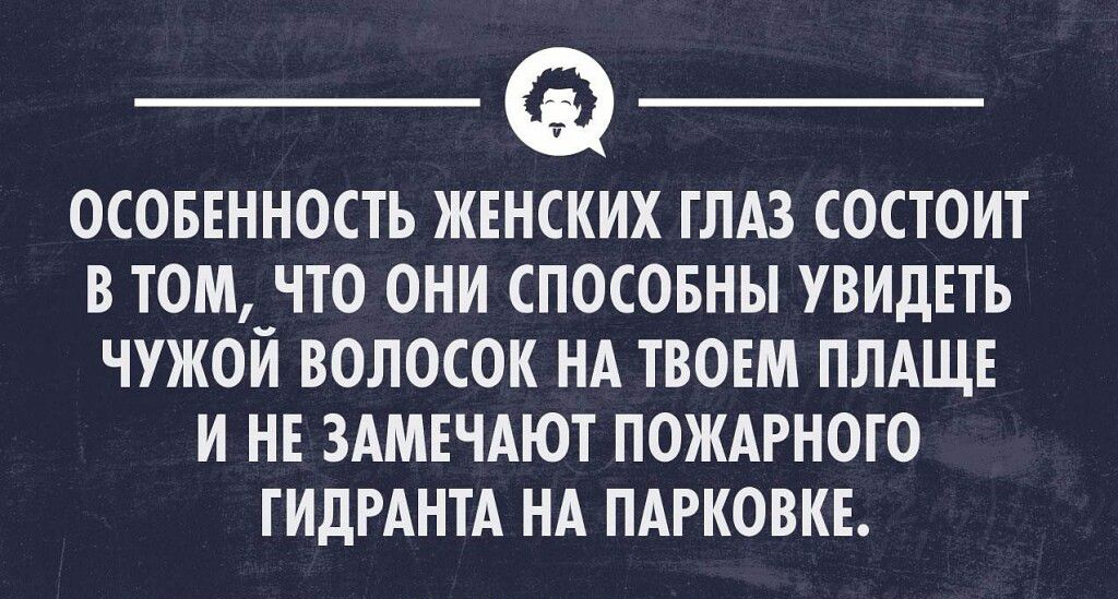 ОСОБЕННОСТЬ ЖЕНСКИХ ГЛАЗ СОСТОИТ В ТОМПО ОНИ СПОСОБНЫ УВИДЕТЬ ЧУЖОИ ВОЛОСОК НА ТВОЕМ ПЛАЩЕ И НЕ ЗАМЕЧАЮТ ПОЖАРНОГО ГИдРАНТА НА ПАРКОВКЕ