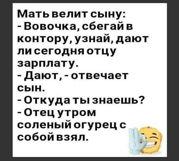 Мать велит сыну Вовочка сбегай в контору узнай дают ли сегодня отцу зарплату дают отвечает сын Откуда ты знаешь Отец утром соленый огурец с собой взял