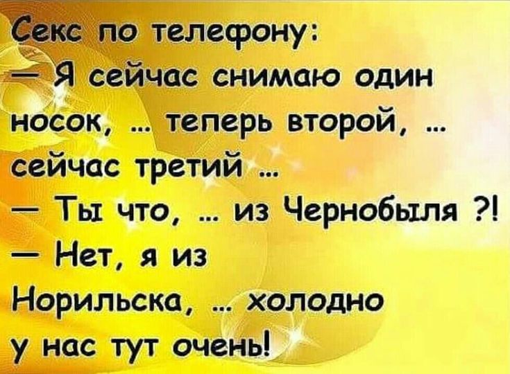 телефону се час снимаю один носок теперь второй сейчас третий Ты что из Чернобыля Нет я из Норильска холодно у нас тут очень