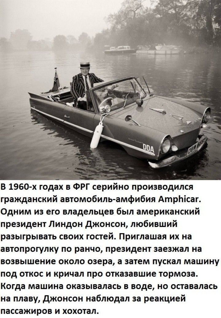 В 1960 х гпддх в ФРГ серийно прсизвпдился гражданский автомобиль амфибия Атрпісаг Одним из его владельцев был американский президент Линдон джексон любивший разыгрывать своих гостей Приглашал их на автопрогулку по ранчо президент заезжал на возвышение около озера а затем пускал машину под откос и кричал про аткязавшие юрмпза Когда машина оказывалась в воде но оставалась на плаву джонсон наблюдал з