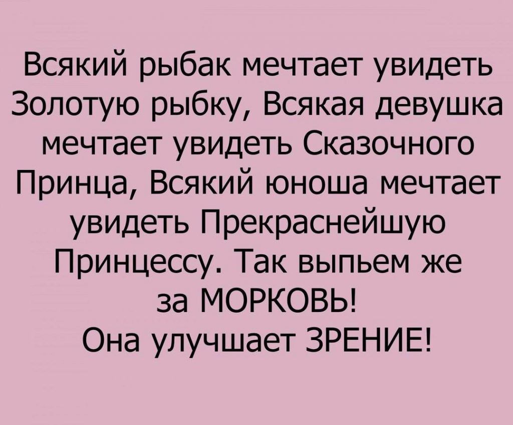 Всякий рыбак мечтает увидеть Золотую рыбку Всякая девушка мечтает увидеть Сказочного Принца Всякий юноша мечтает увидеть Прекраснейшую Принцессу Так выпьем же за МОРКОВЬ Она улучшает ЗРЕНИЕ