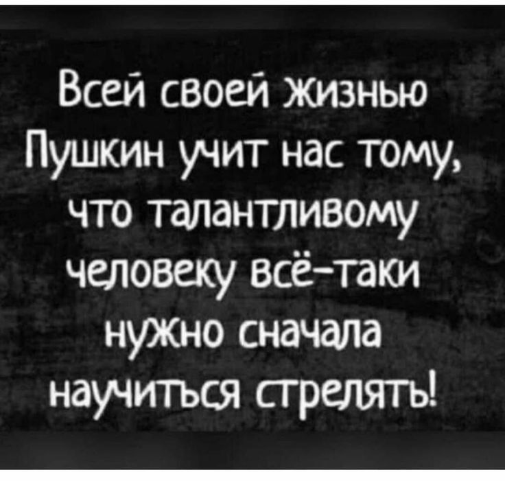 Всей своей жизнью Пушкин учит нас тому что талантливому человеку всётаки нуЖНО сначала научться сгрелягь