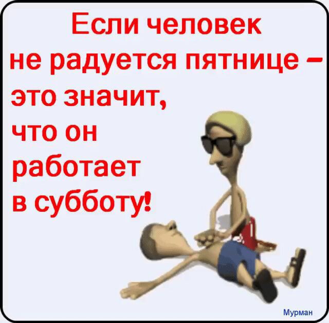 Если человек не радуется пятнице это значит что он работает в субботу