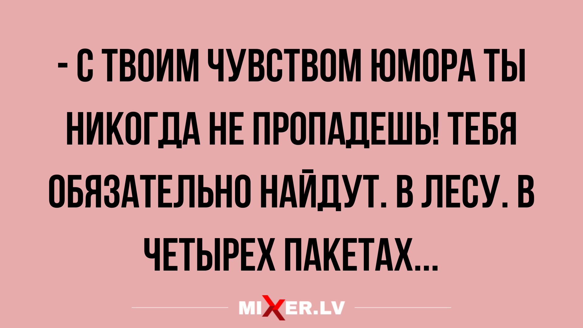 О ТВОИМ ЧУВОТВОМ ЮМОРА ТЫ НИКОГДА НЕ ПРОПАЛЕШЬ ТЕБЯ ОБЯЗАТЕЛЬНО НАЙДУТ В ЛЕСУ В ЧЕТЫРЕХ ПАКЕТАХ Х