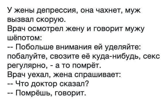 У жены депрессия она чахнет муж вызвал скорую Врач осмотрел жену и говорит мужу шёпотом Побольше внимания ей уделяйте побалуйте свозите е куда нибудь секс регулярно а то помрет Врач уехал жена спрашивает Что доктор сказал Помрёшь говорит