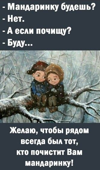 Мандаринку будешь Нет А если почищу Буду Желато чтобы рядом всегда был тот кто почистит Ван иаидаринку