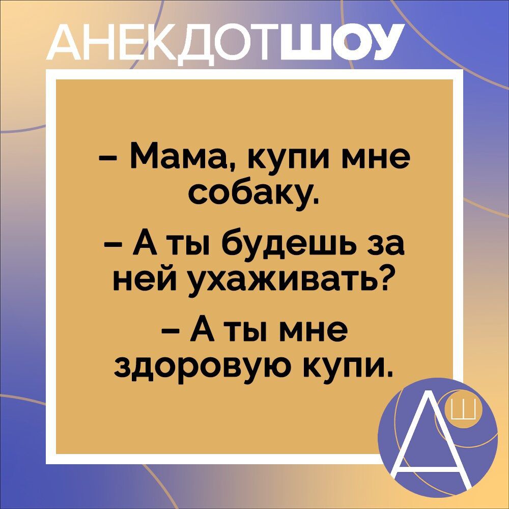 Мама купи мне собаку А ты будешь за ней ухаживать А ты мне здоровую купи