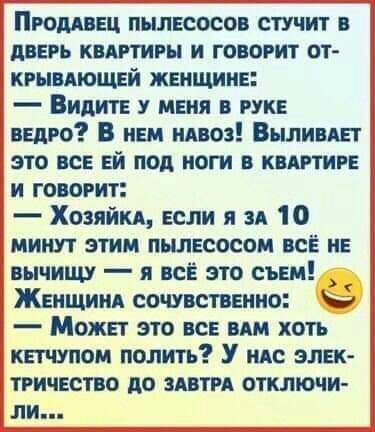 Пгомвец пылесосов стучит в дверь квнтивы и говорит от крывдющей женщине Видите у меня в руке ведро В нем швов Выливш это все ей под ноги в КВАРТИРЕ и говорит Хозяйкд если я зд 10 минут этим пылесосом все не вычищу я все это съем Женщине сочувственно 3 Может это все вдм хоть кетчупом полить У ндс элек тгичество до здвти отключи ли