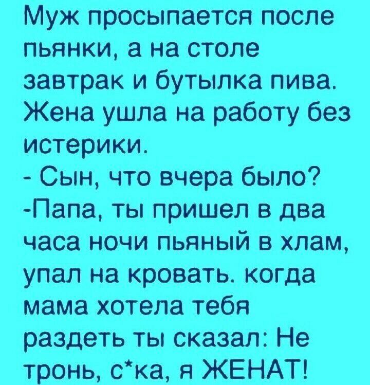 Муж просыпается после пьянки а на столе завтрак и бутылка пива Жена ушла на работу без истерики Сын что вчера было Папа ты пришел в два часа НОЧИ ПЬЯНЫЙ В хлам упал на кровать когда мама хотела тебя раздеть ты сказал Не тронь ска я ЖЕНАТ