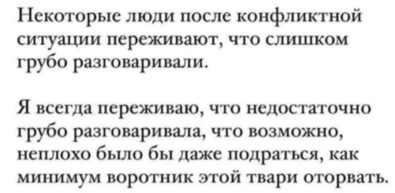 Некоторые люди после конфликтной ситуации переживают что слишком грубо разговаривали Я всегда переживаю что недостаточно грубо разговаривала что возможно неплохо было бы даже подраться как минимум воротник этой твари оторвать