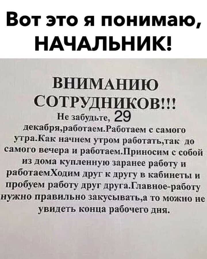 Вот это я понимаю НАЧАЛЬНИК ВНИМАЪШЮ СОТРУДНИКОВ Не забудьте 29 декабриработаем1абвтием самого утрпКяк начнем утром работятьлик до самого вечера работаемЛршюсим с собой из дома купленную заранее работу работаемХоднм друг к другу в кабинеты и пробуем работу друг другаГлавиое рябогу нужно правильно закусыватьщ то можно не увидеть конца рабочего дня